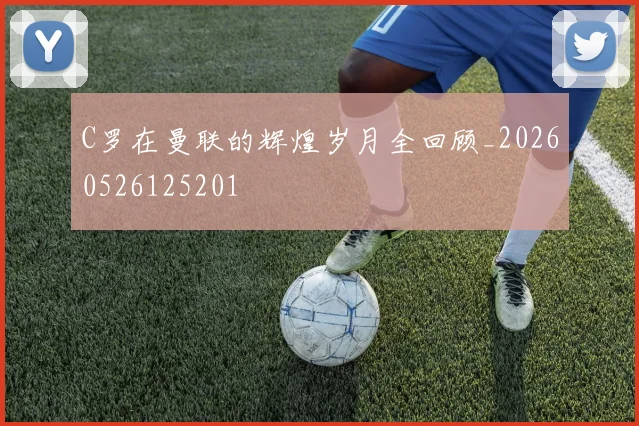 C罗在曼联的辉煌岁月全回顾_20260526125201