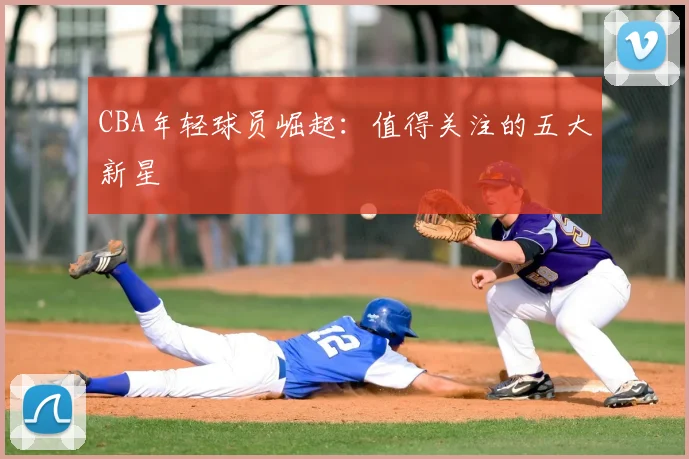 CBA年轻球员崛起:值得关注的五大新星