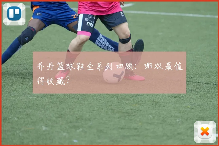 乔丹篮球鞋全系列回顾:哪双最值得收藏?