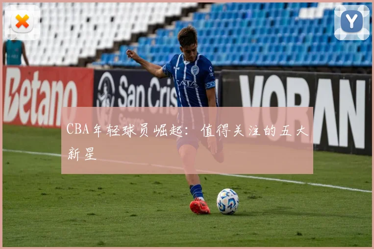 CBA年轻球员崛起：值得关注的五大新星