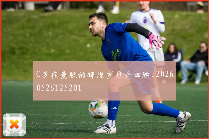 C罗在曼联的辉煌岁月全回顾_20260526125201