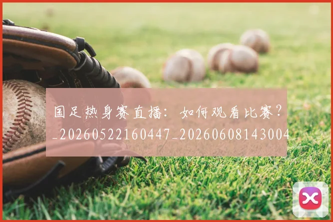国足热身赛直播:如何观看比赛?_20260522160447_20260608143004