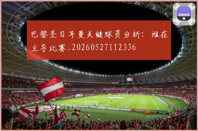 巴黎圣日耳曼关键球员分析:谁在主导比赛_20260527112336