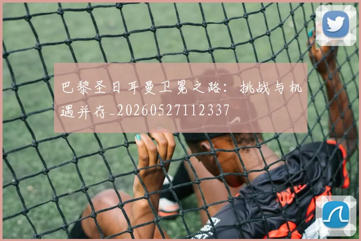 巴黎圣日耳曼卫冕之路:挑战与机遇并存_20260527112337