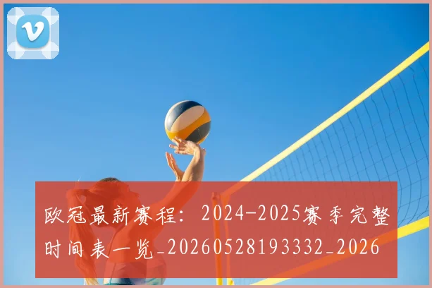 欧冠最新赛程:2024-2025赛季完整时间表一览_20260528193332_20260609230154