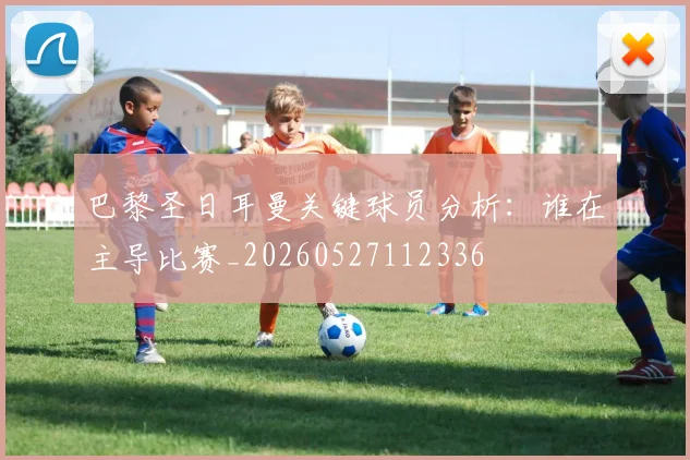 巴黎圣日耳曼关键球员分析:谁在主导比赛_20260527112336