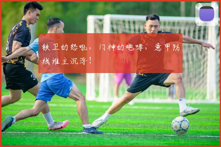 铁卫的怒吼，门神的咆哮，意甲防线谁主沉浮！