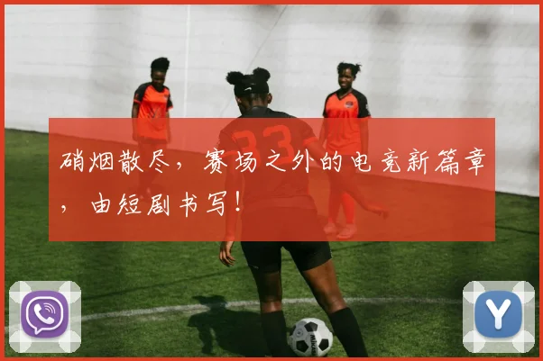 硝烟散尽,赛场之外的电竞新篇章,由短剧书写!