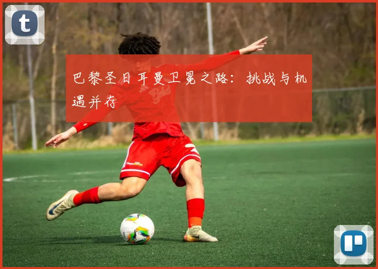 巴黎圣日耳曼卫冕之路:挑战与机遇并存