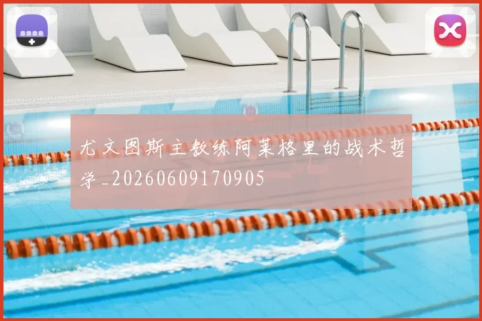 尤文图斯主教练阿莱格里的战术哲学_20260609170905
